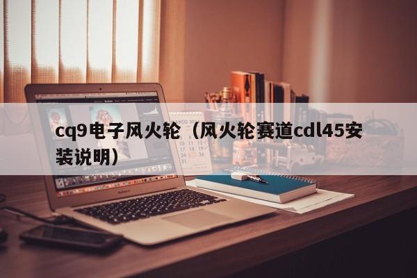 cq9电子风火轮(风火轮赛道cdl45安装说明)
