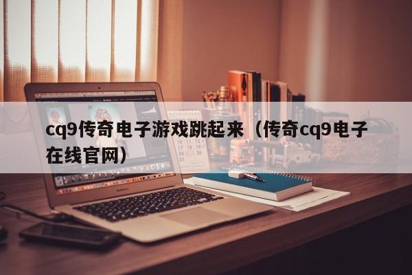 cq9传奇电子游戏跳起来(传奇cq9电子在线官网)