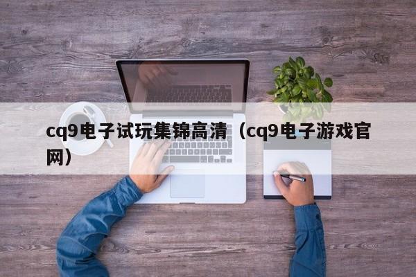 cq9电子试玩集锦高清(cq9电子游戏官网)