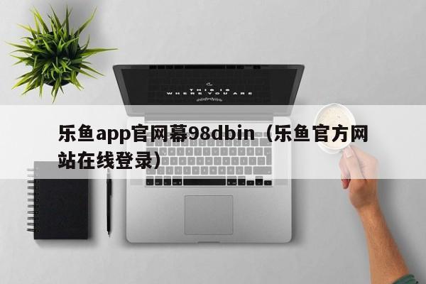 乐鱼app官网幕98dbin（乐鱼官方网站在线登录）