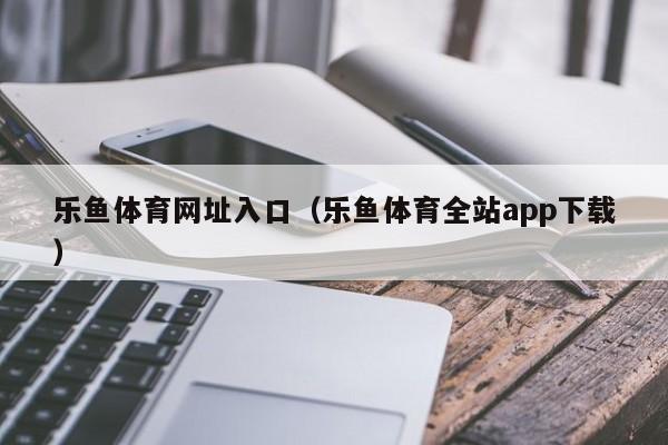 乐鱼体育网址入口（乐鱼体育全站app下载）