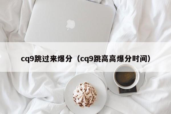 cq9跳过来爆分(cq9跳高高爆分时间)