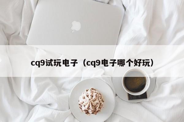 cq9试玩电子(cq9电子哪个好玩)