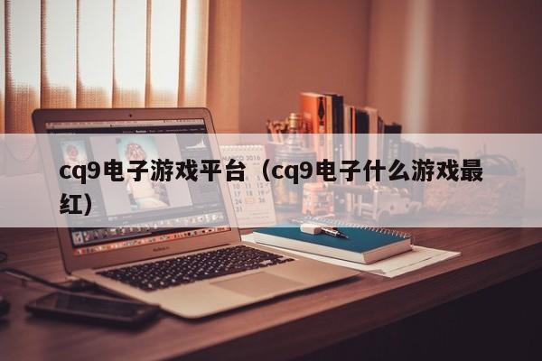 cq9电子游戏平台(cq9电子什么游戏最红)