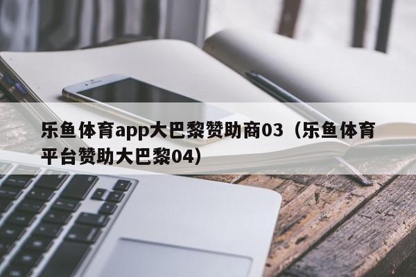 乐鱼体育app大巴黎赞助商03(乐鱼体育平台赞助大巴黎04)