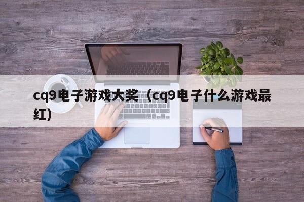 cq9电子游戏大奖(cq9电子什么游戏最红)