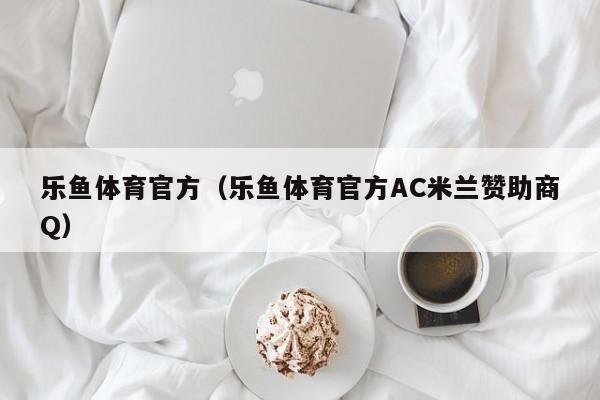 乐鱼体育官方(乐鱼体育官方AC米兰赞助商Q)