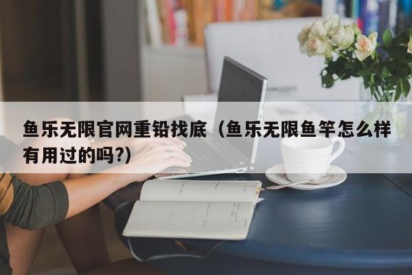 鱼乐无限官网重铅找底（鱼乐无限鱼竿怎么样有用过的吗?）
