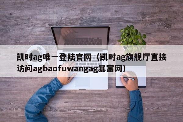 凯时ag唯一登陆官网（凯时ag旗舰厅直接访问5588777.comag暴富网）