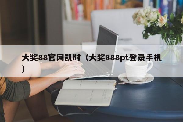 大奖88官网凯时（大奖888pt登录手机）