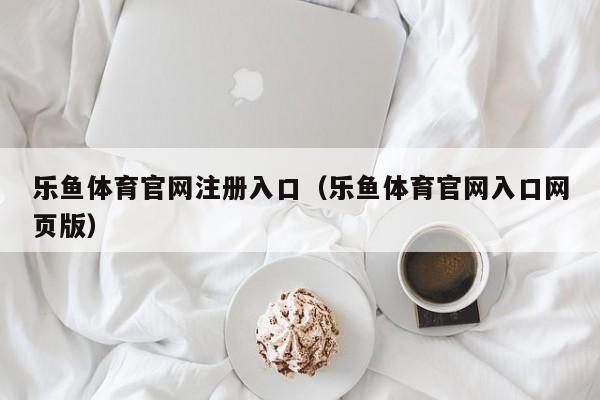 乐鱼体育官网注册入口（乐鱼体育官网入口网页版）