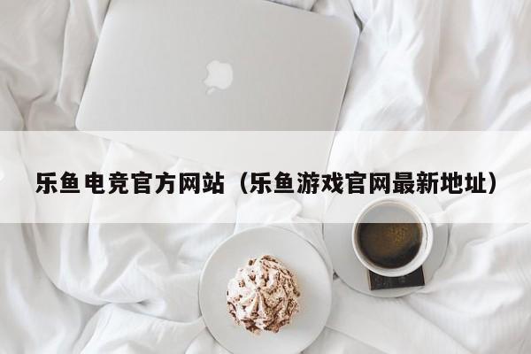 乐鱼电竞官方网站（乐鱼游戏官网最新地址）