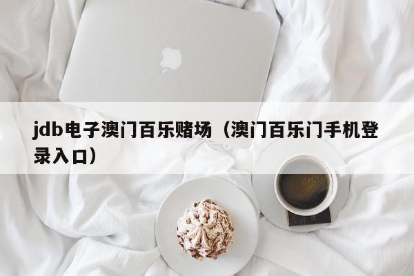 jdb电子澳门百乐赌场（澳门百乐门手机登录入口）