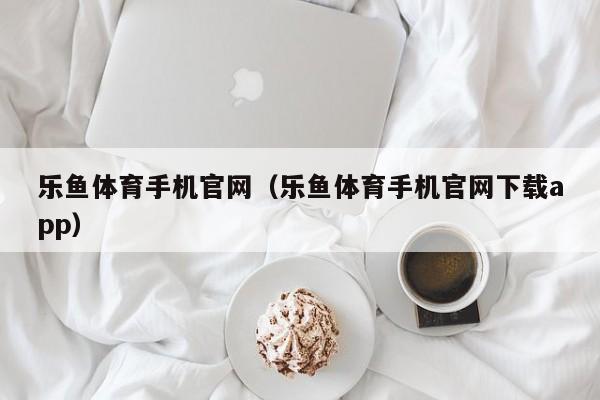 乐鱼体育手机官网（乐鱼体育手机官网下载app）