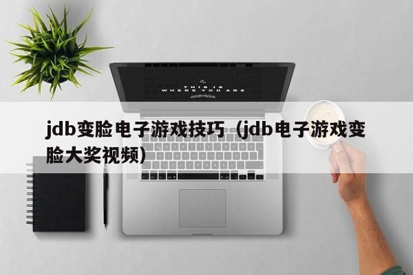jdb变脸电子游戏技巧（jdb电子游戏变脸大奖视频）