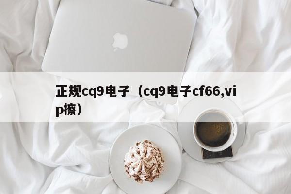 正规cq9电子（cq9电子cf66,vip擦）