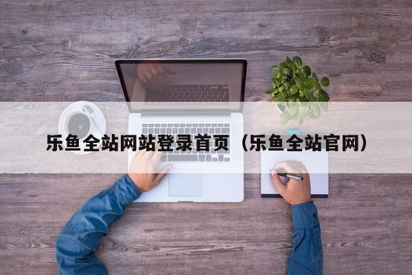 乐鱼全站网站登录首页（乐鱼全站官网）
