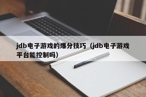 jdb电子游戏的爆分技巧（jdb电子游戏平台能控制吗）