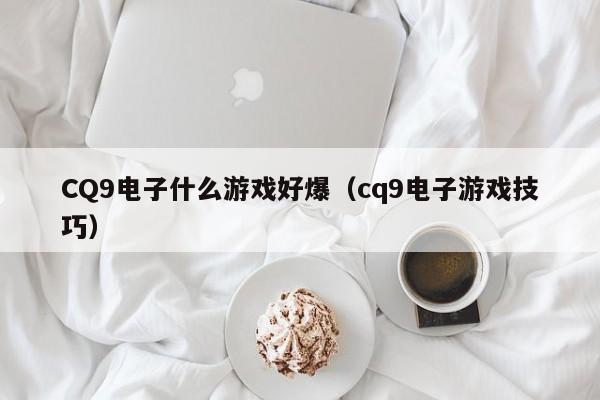 CQ9电子什么游戏好爆(cq9电子游戏技巧)