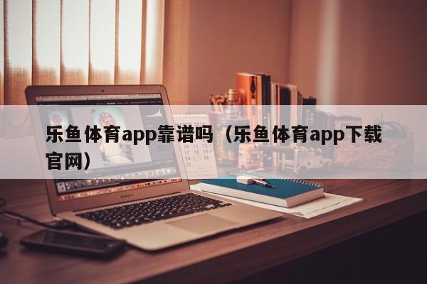 乐鱼体育app靠谱吗（乐鱼体育app下载官网）