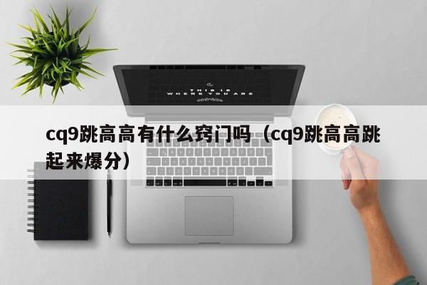 cq9跳高高有什么窍门吗(cq9跳高高跳起来爆分)