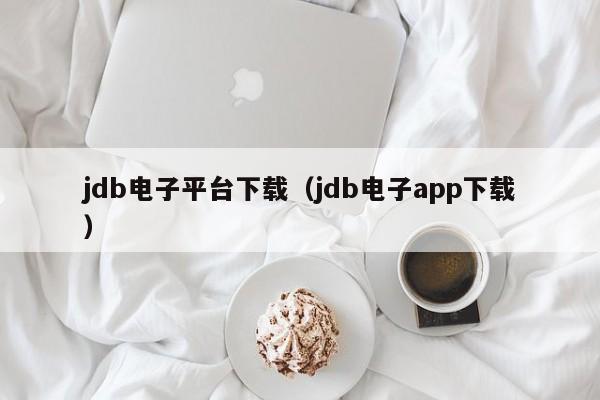 jdb电子平台下载（jdb电子app下载）