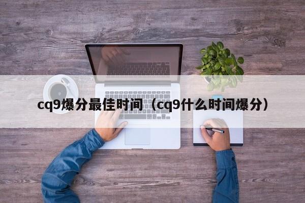 cq9爆分最佳时间(cq9什么时间爆分)