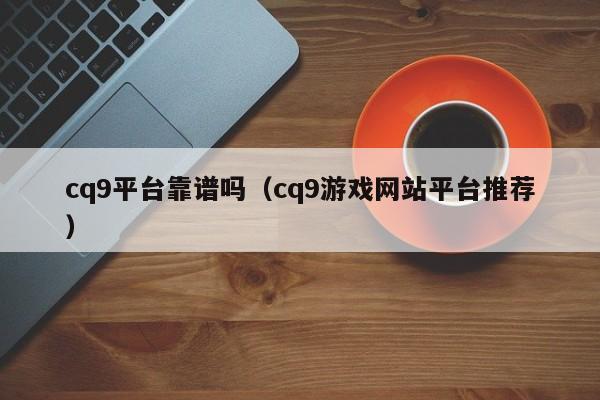cq9平台靠谱吗(cq9游戏网站平台推荐)