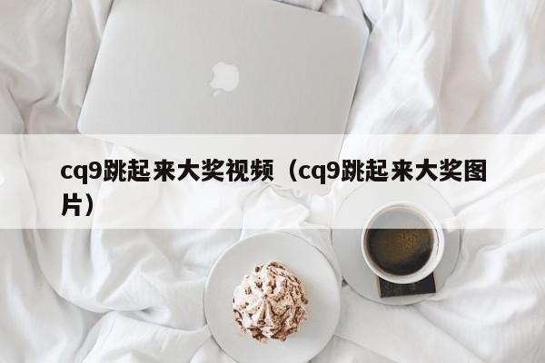 cq9跳起来大奖视频(cq9跳起来大奖图片)