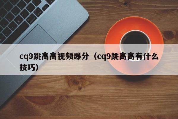 cq9跳高高视频爆分(cq9跳高高有什么技巧)