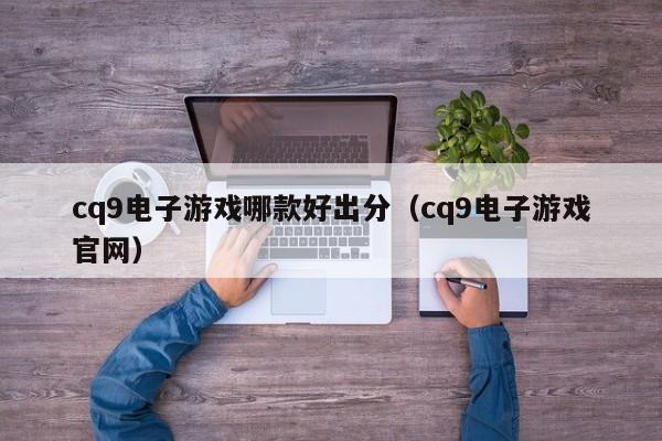 cq9电子游戏哪款好出分（cq9电子游戏官网）