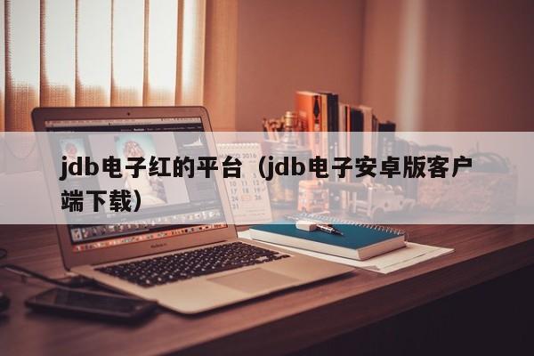 jdb电子红的平台（jdb电子安卓版客户端下载）