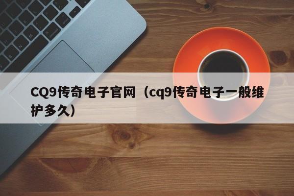 CQ9传奇电子官网(cq9传奇电子一般维护多久)