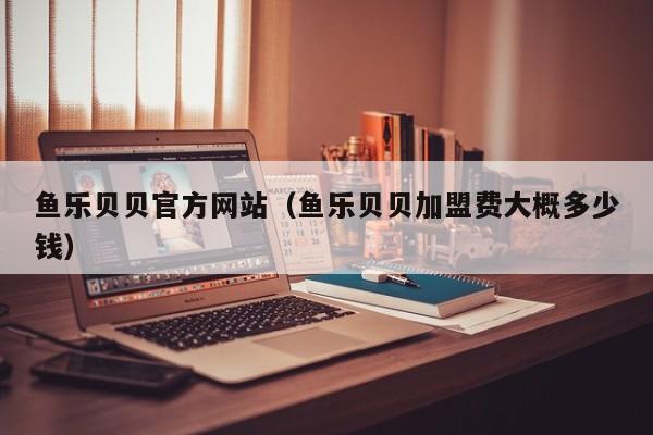 鱼乐贝贝官方网站（鱼乐贝贝加盟费大概多少钱）