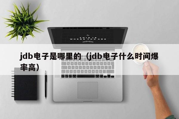 jdb电子是哪里的（jdb电子什么时间爆率高）