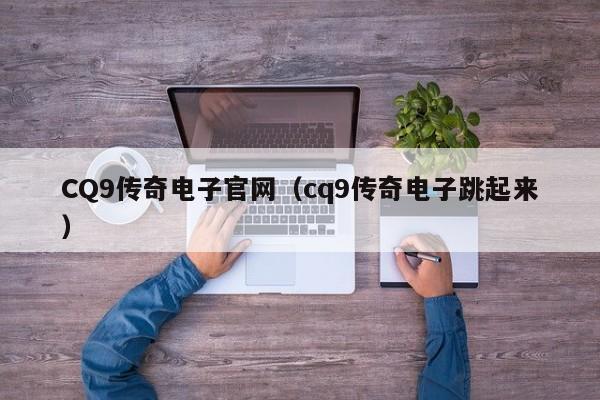 CQ9传奇电子官网(cq9传奇电子跳起来)