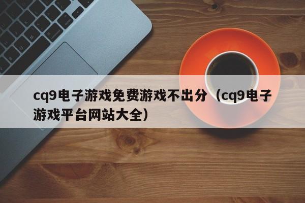 cq9电子游戏免费游戏不出分(cq9电子游戏平台网站大全)