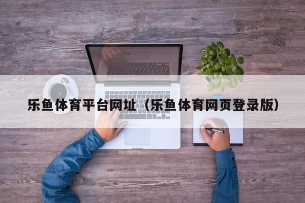 乐鱼体育平台网址（乐鱼体育网页登录版）