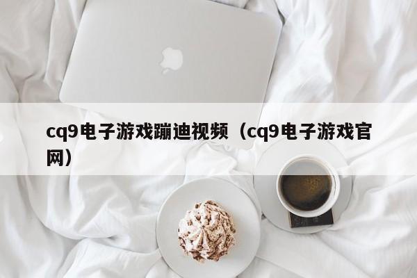 cq9电子游戏蹦迪视频(cq9电子游戏官网)