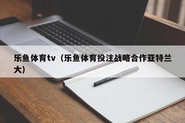 乐鱼体育tv（乐鱼体育投注战略合作亚特兰大）