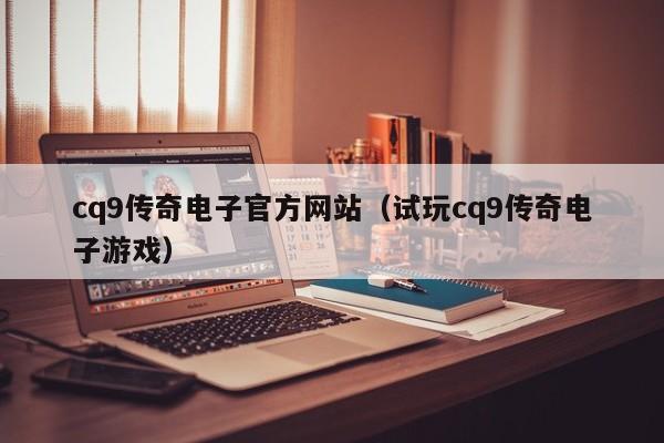 cq9传奇电子官方网站(试玩cq9传奇电子游戏)