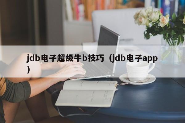 jdb电子超级牛b技巧（jdb电子app）