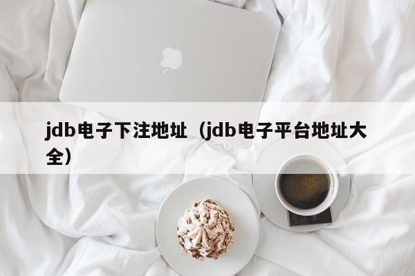 jdb电子下注地址（jdb电子平台地址大全）