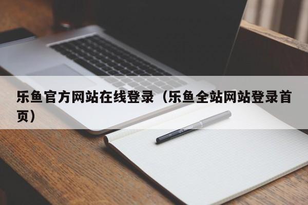 乐鱼官方网站在线登录（乐鱼全站网站登录首页）