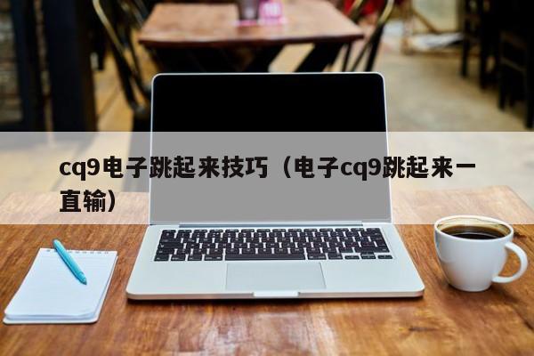 cq9电子跳起来技巧（电子cq9跳起来一直输）