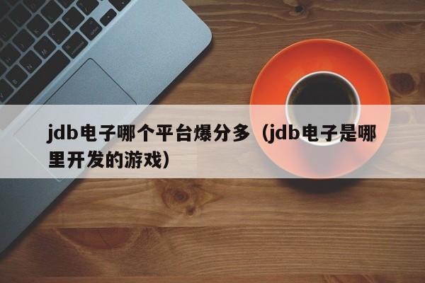 jdb电子哪个平台爆分多（jdb电子是哪里开发的游戏）