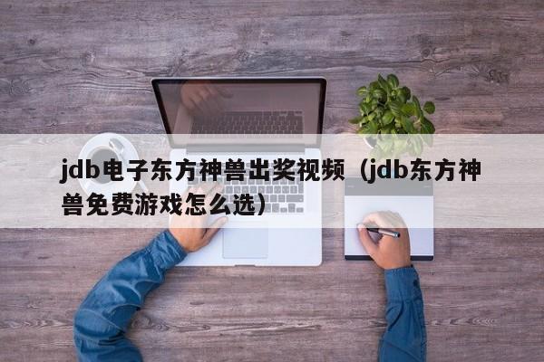 jdb电子东方神兽出奖视频（jdb东方神兽免费游戏怎么选）