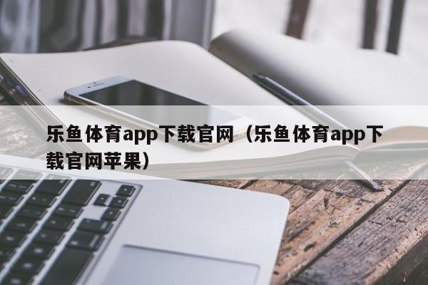 乐鱼体育app下载官网（乐鱼体育app下载官网苹果）
