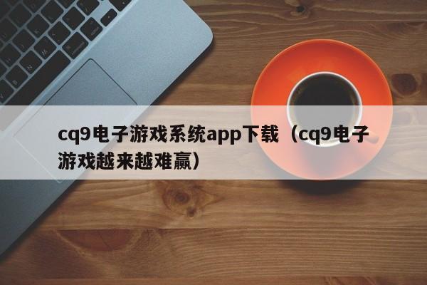cq9电子游戏系统app下载(cq9电子游戏越来越难赢)