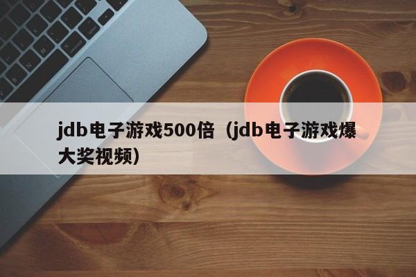 jdb电子游戏500倍(jdb电子游戏爆大奖视频)